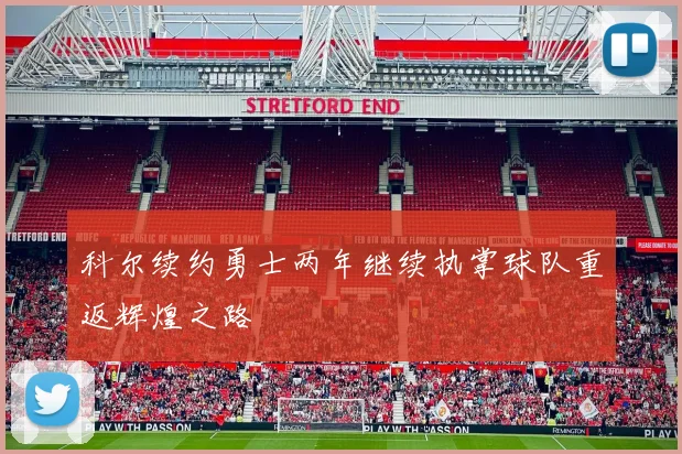 科尔续约勇士两年继续执掌球队重返辉煌之路