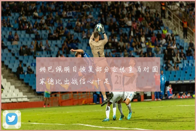 姆巴佩明日恢复部分合练皇马对国家德比出战信心十足