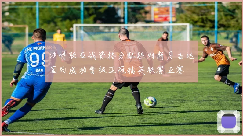 沙特联亚战资格分配胜利新月吉达国民成功晋级亚冠精英联赛正赛