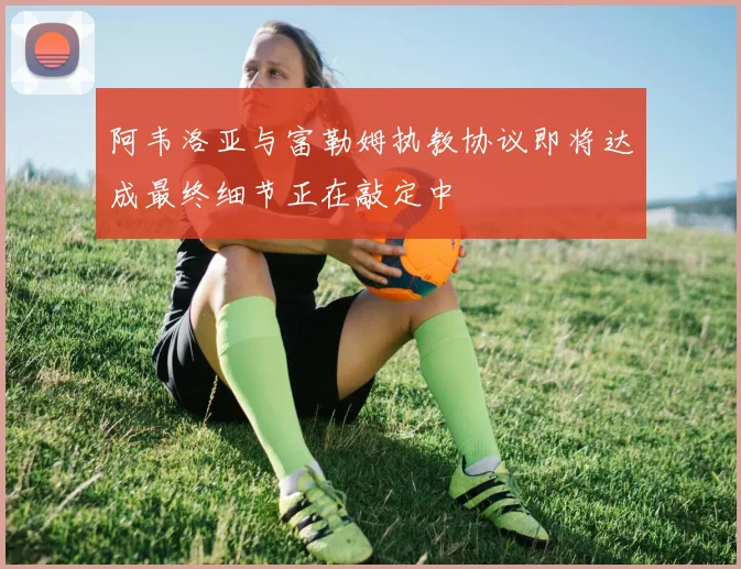阿韦洛亚与富勒姆执教协议即将达成最终细节正在敲定中