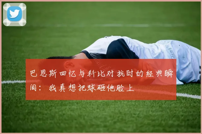 巴恩斯回忆与科比对抗时的经典瞬间：我真想把球砸他脸上