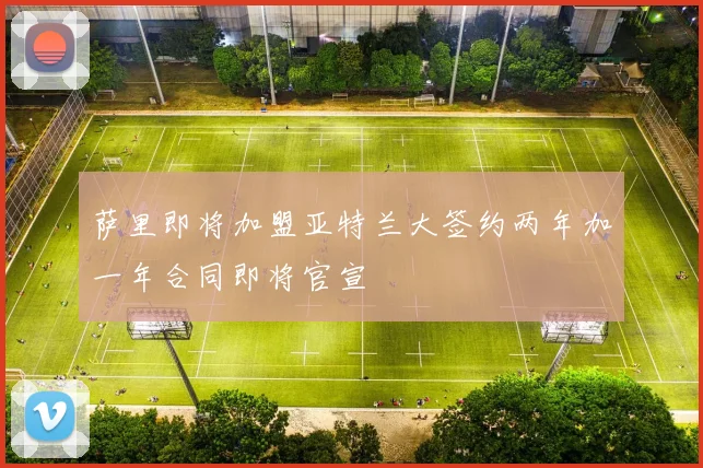 萨里即将加盟亚特兰大签约两年加一年合同即将官宣