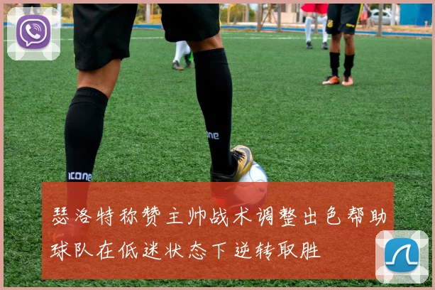 瑟洛特称赞主帅战术调整出色帮助球队在低迷状态下逆转取胜