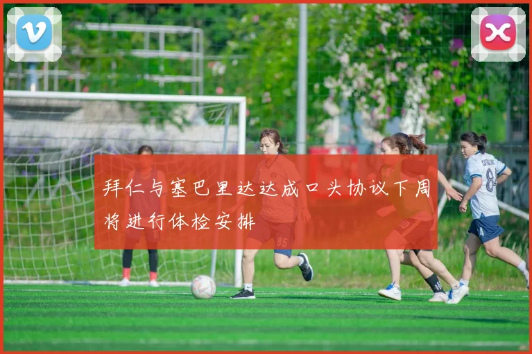 拜仁与塞巴里达达成口头协议下周将进行体检安排