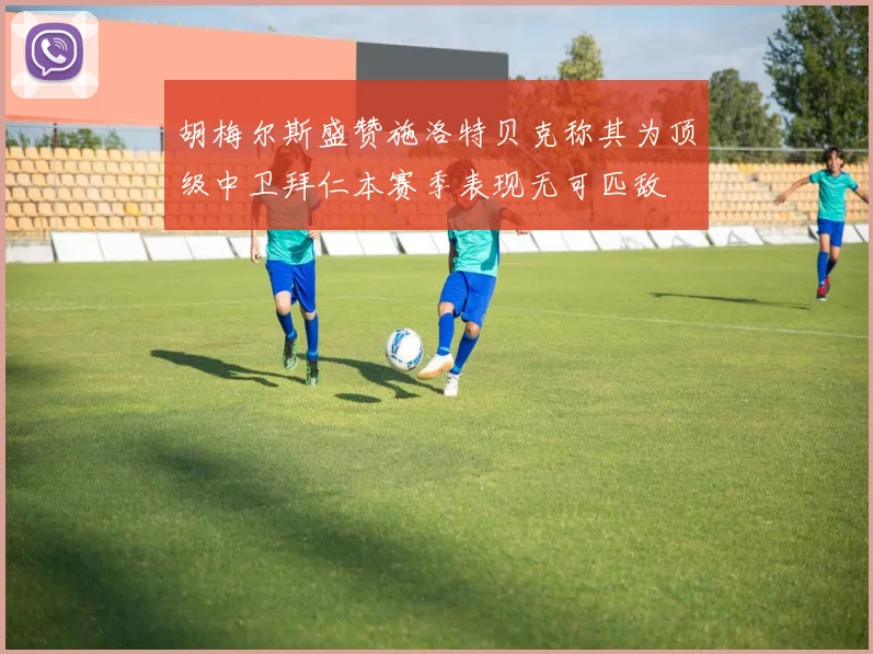 胡梅尔斯盛赞施洛特贝克称其为顶级中卫拜仁本赛季表现无可匹敌