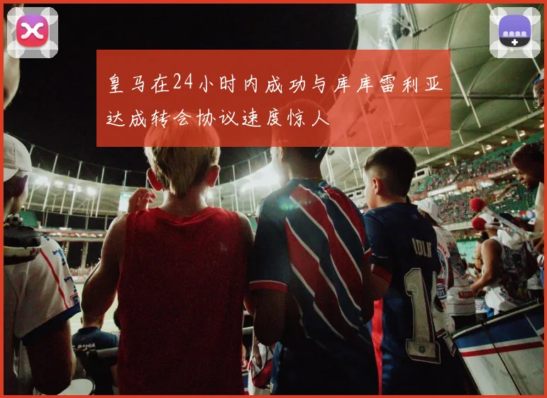 皇马在24小时内成功与库库雷利亚达成转会协议速度惊人