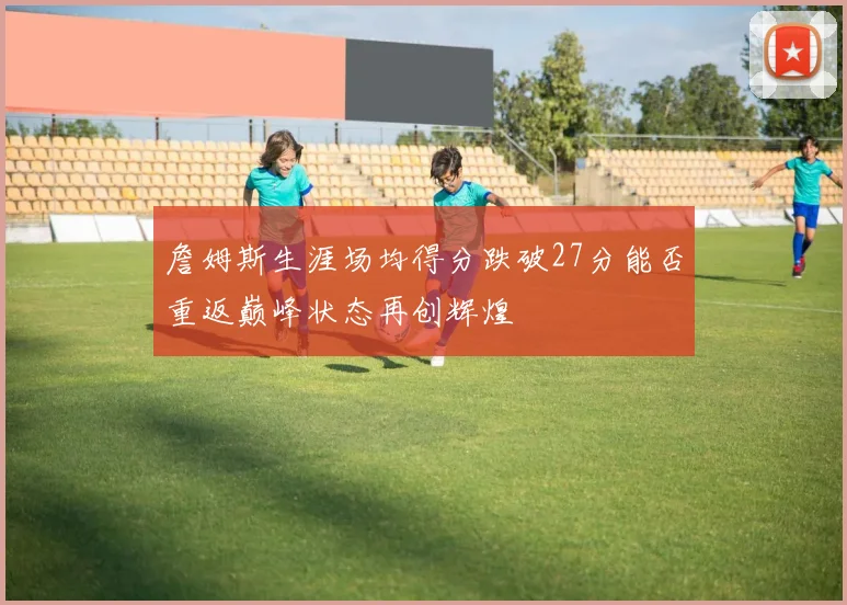 詹姆斯生涯场均得分跌破27分能否重返巅峰状态再创辉煌