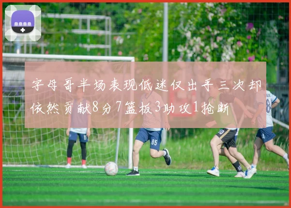 字母哥半场表现低迷仅出手三次却依然贡献8分7篮板3助攻1抢断