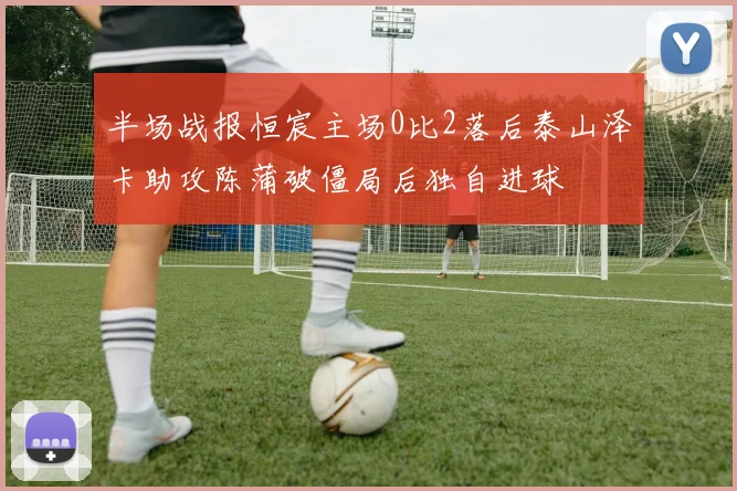 半场战报恒宸主场0比2落后泰山泽卡助攻陈蒲破僵局后独自进球
