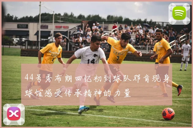 44号秀布朗回忆初到球队邓肯现身球馆感受传承精神的力量