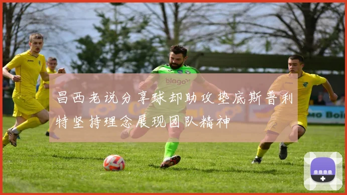 昌西老说分享球却助攻垫底斯普利特坚持理念展现团队精神