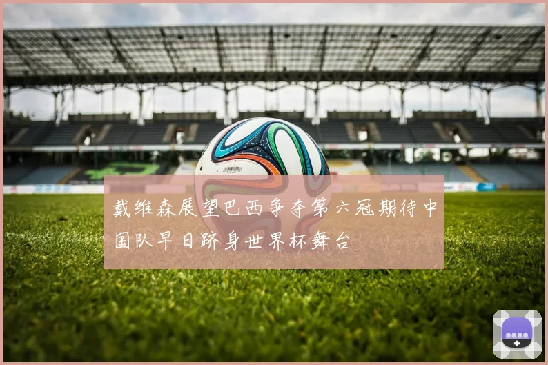 戴维森展望巴西争夺第六冠期待中国队早日跻身世界杯舞台