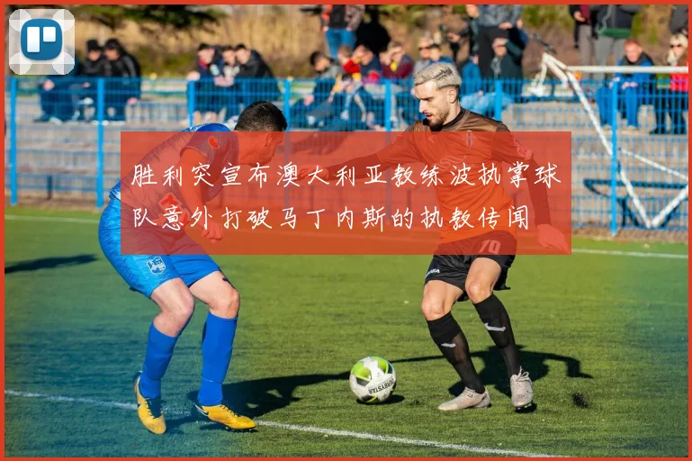 胜利突宣布澳大利亚教练波执掌球队意外打破马丁内斯的执教传闻