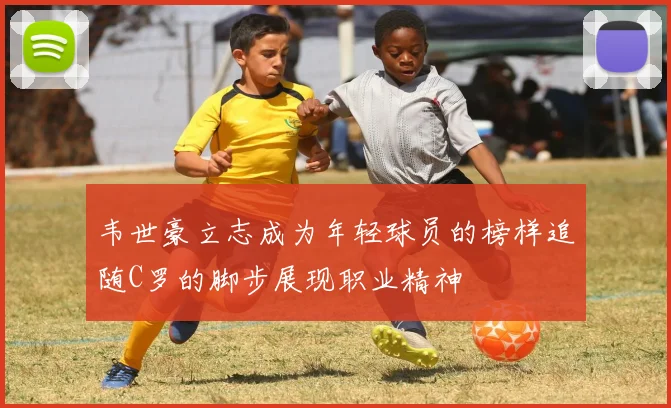 韦世豪立志成为年轻球员的榜样追随C罗的脚步展现职业精神