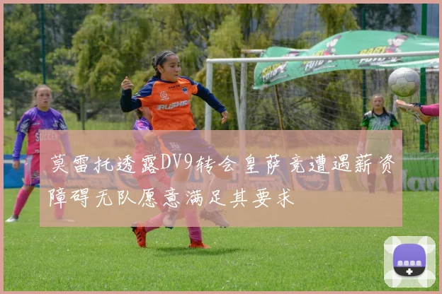 莫雷托透露DV9转会皇萨竞遭遇薪资障碍无队愿意满足其要求