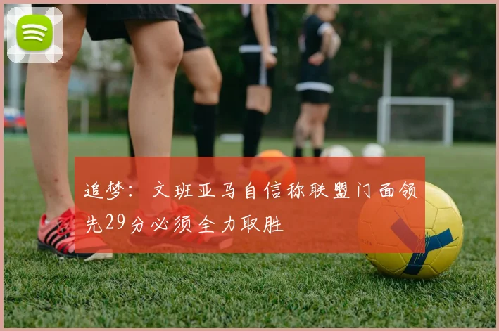 追梦：文班亚马自信称联盟门面领先29分必须全力取胜