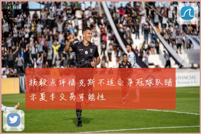 杨毅点评福克斯不适合争冠球队暗示夏季交易可能性