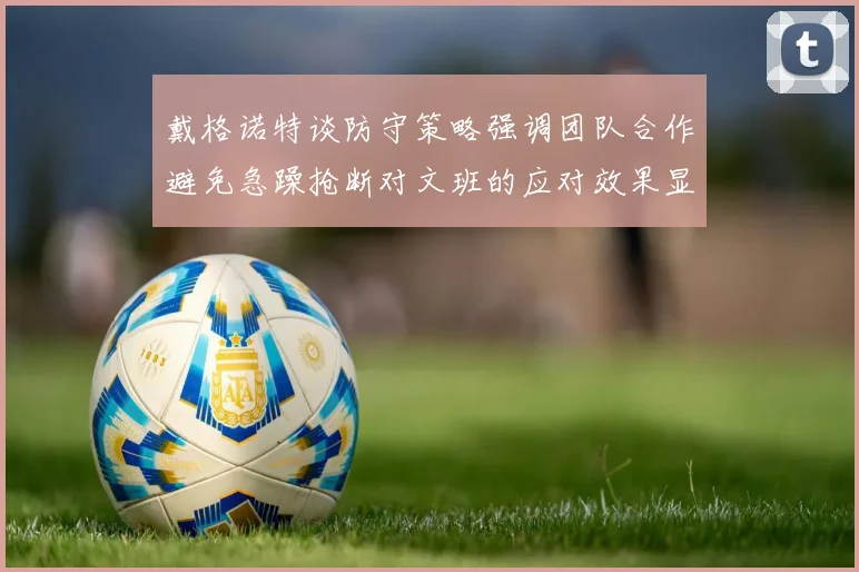 戴格诺特谈防守策略强调团队合作避免急躁抢断对文班的应对效果显著