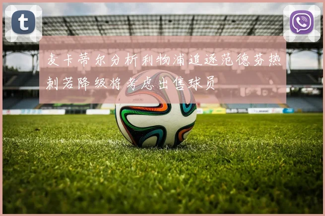 麦卡蒂尔分析利物浦追逐范德芬热刺若降级将考虑出售球员
