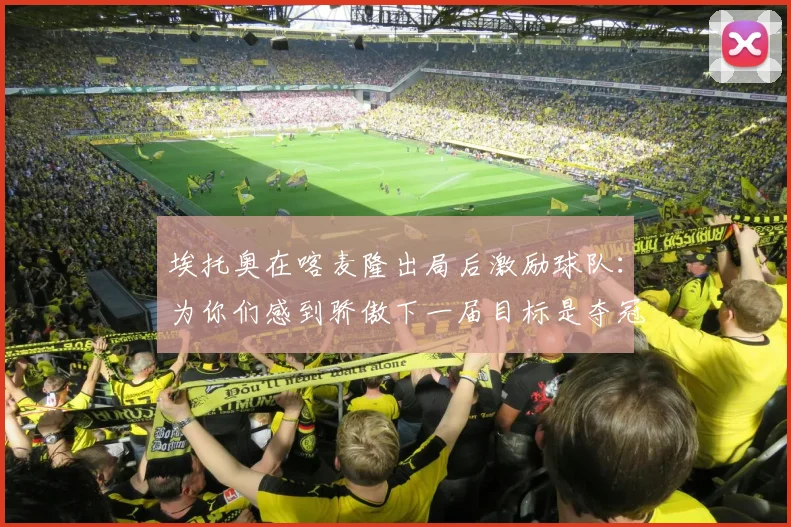 埃托奥在喀麦隆出局后激励球队：为你们感到骄傲下一届目标是夺冠