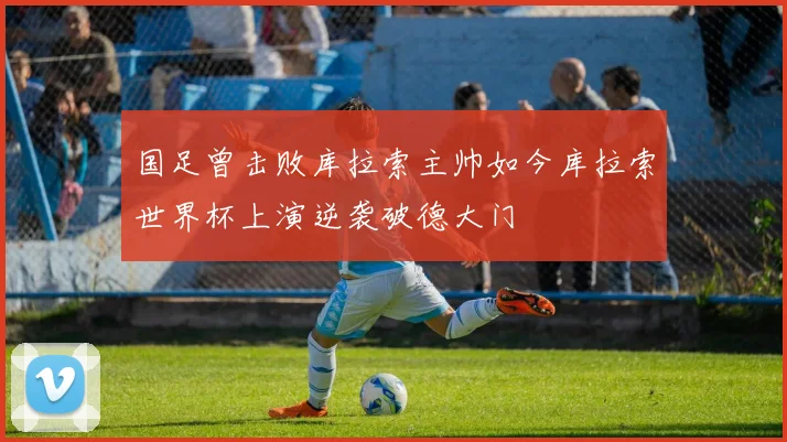 国足曾击败库拉索主帅如今库拉索世界杯上演逆袭破德大门