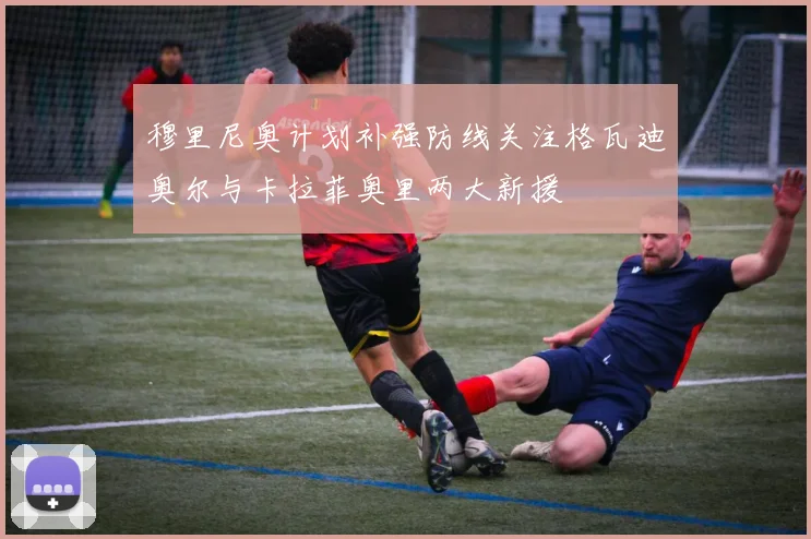 穆里尼奥计划补强防线关注格瓦迪奥尔与卡拉菲奥里两大新援