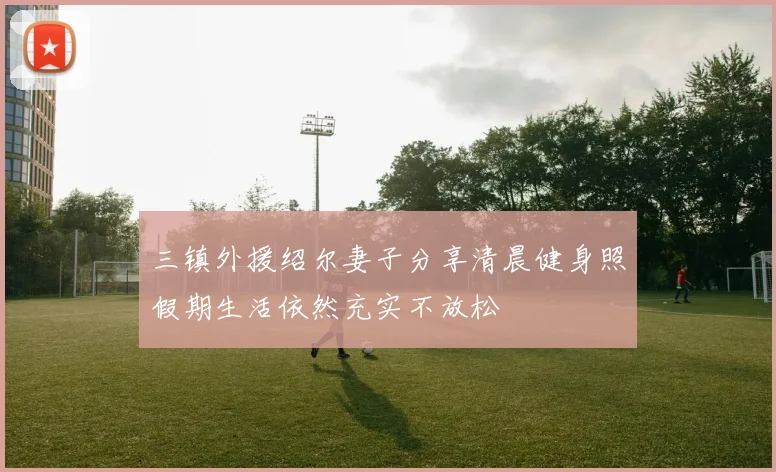三镇外援绍尔妻子分享清晨健身照假期生活依然充实不放松
