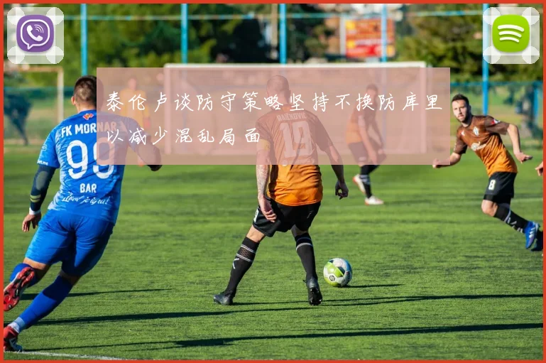 泰伦卢谈防守策略坚持不换防库里以减少混乱局面