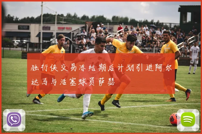 独行侠交易冻结期后计划引进阿尔达马与活塞球员萨瑟